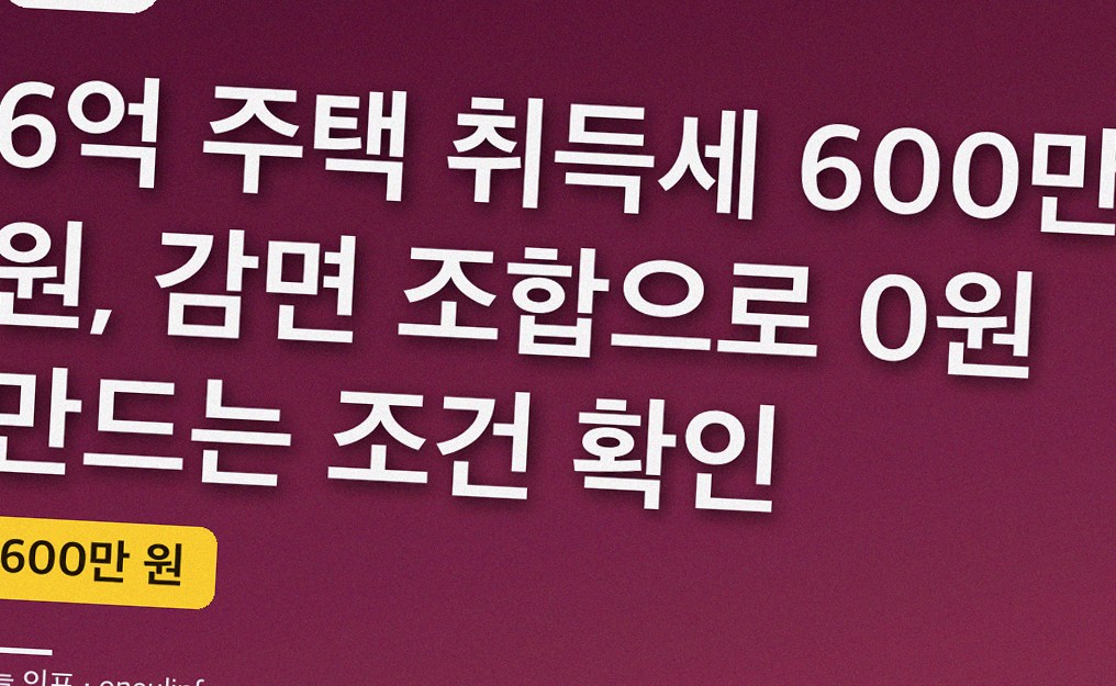 6억 주택 취득세 600만 원, 감면 조합으로 0원 만드는 조건 확인