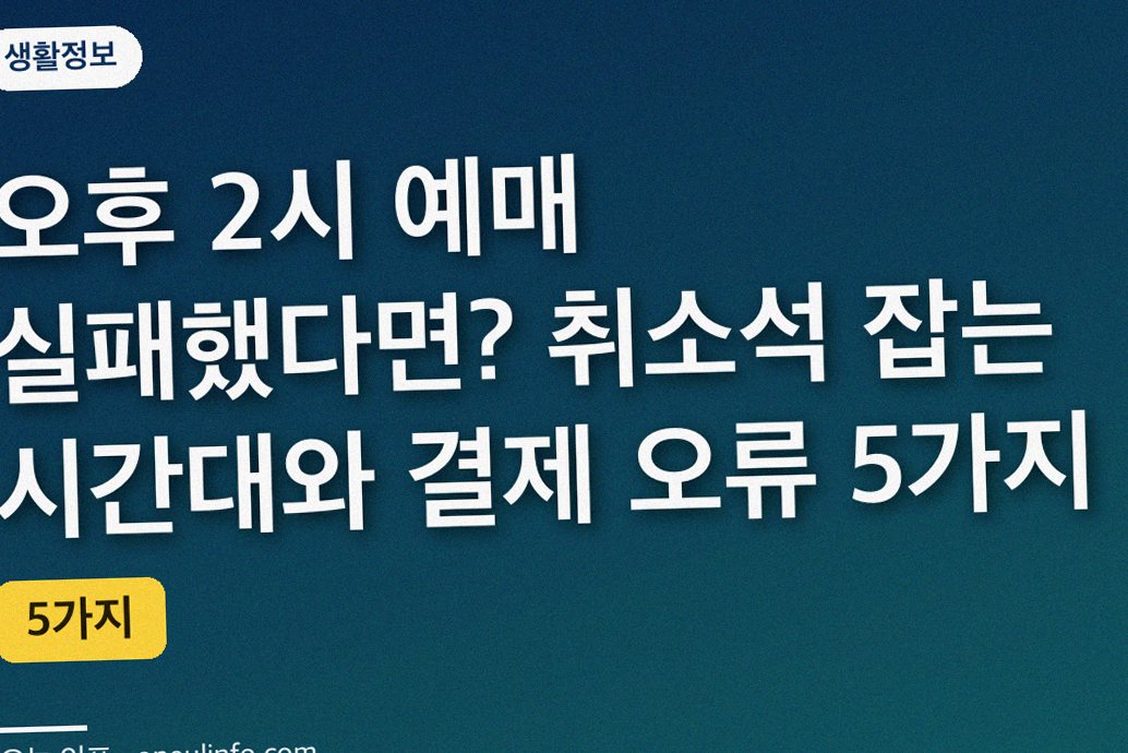 오후 2시 예매 실패했다면? 취소석 잡는 시간대와 결제 오류 5가지