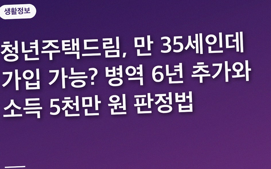 청년주택드림, 만 35세인데 가입 가능? 병역 6년 추가와 소득 5천만 원 판정법