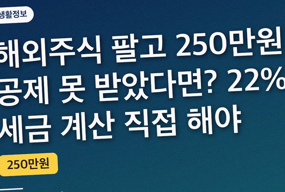 해외주식 팔고 250만원 공제 못 받았다면? 22% 세금 계산 직접 해야